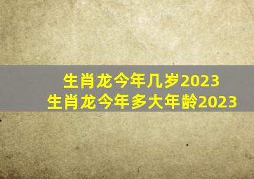 生肖龙今年几岁2023 生肖龙今年多大年龄2023